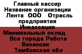 Главный кассир › Название организации ­ Лента, ООО › Отрасль предприятия ­ Инкассация › Минимальный оклад ­ 1 - Все города Работа » Вакансии   . Тамбовская обл.,Моршанск г.